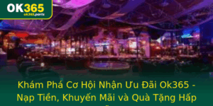 Kham Pha Co Hoi Nhan Uu Ai Ok365 Nap Tien Khuyen Mai Va Qua Tang Hap Dan