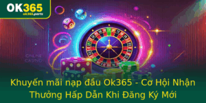 Khuyen Mai Nap Au Ok365 Co Hoi Nhan Thuong Hap Dan Khi Ang Ky Moi