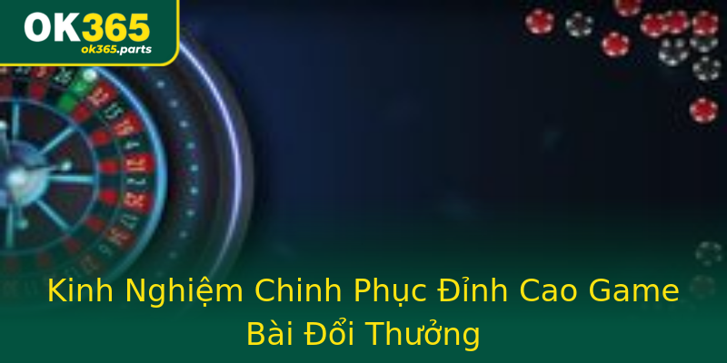 Kinh Nghiệm Chinh Phục Đỉnh Cao Game Bài Đổi Thưởng Kinh Nghiệm Chinh Phục Đỉnh Cao Game Bài Đổi Thưởng